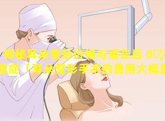 揭秘耳朵整形价格与潜在后 🦊 遗症「耳朵整形手术的费用大概是多少钱」